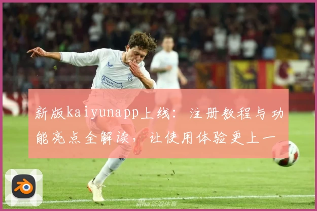 新版kaiyunapp上线：注册教程与功能亮点全解读，让使用体验更上一层楼
