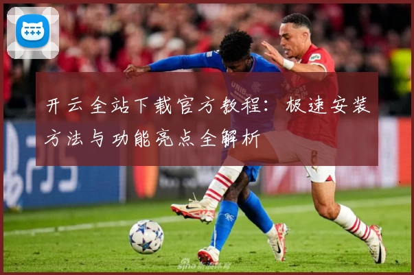 开云全站下载官方教程：极速安装方法与功能亮点全解析