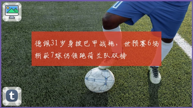 德佩31岁身披巴甲战袍，世预赛6场斩获7球仍领跑荷兰队双榜