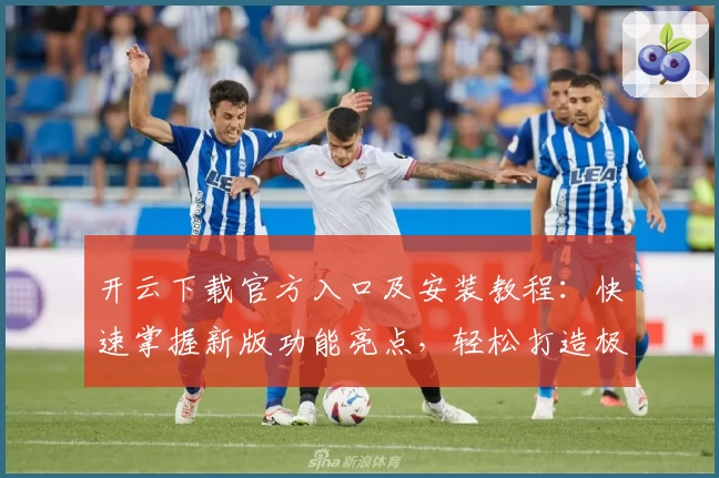 开云下载官方入口及安装教程：快速掌握新版功能亮点，轻松打造极致使用体验