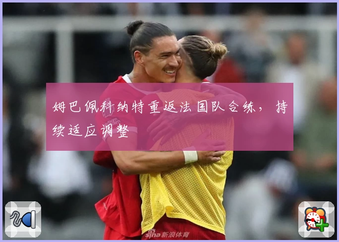 姆巴佩科纳特重返法国队合练，持续适应调整