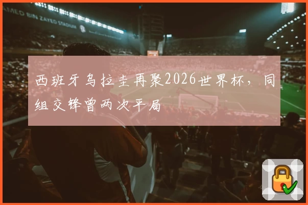 西班牙乌拉圭再聚2026世界杯，同组交锋曾两次平局