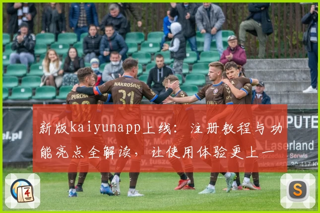 新版kaiyunapp上线：注册教程与功能亮点全解读，让使用体验更上一层楼