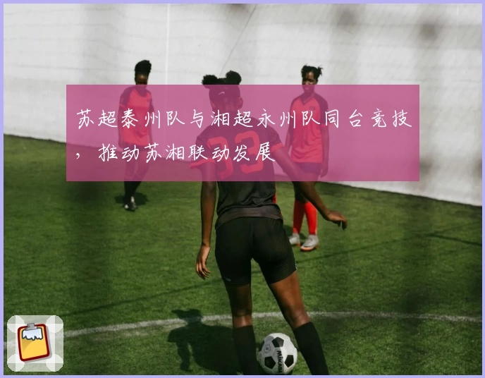 苏超泰州队与湘超永州队同台竞技，推动苏湘联动发展