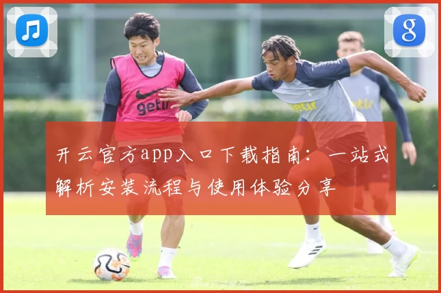 开云官方app入口下载指南：一站式解析安装流程与使用体验分享