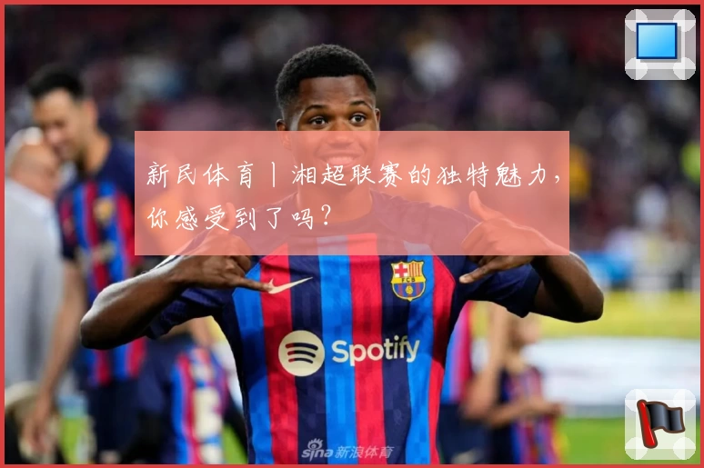 新民体育丨湘超联赛的独特魅力，你感受到了吗？