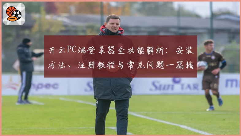 开云PC端登录器全功能解析：安装方法、注册教程与常见问题一篇搞定