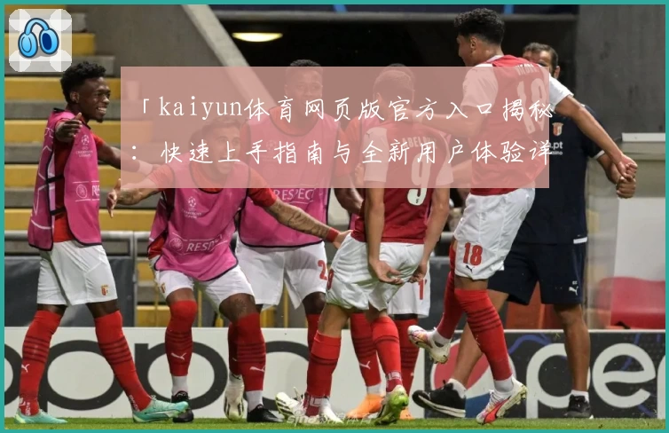 「kaiyun体育网页版官方入口揭秘：快速上手指南与全新用户体验详解」