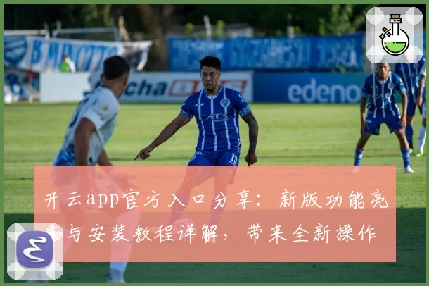 开云app官方入口分享：新版功能亮点与安装教程详解，带来全新操作体验