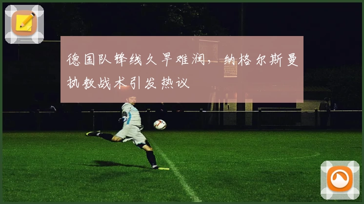 德国队锋线久旱难润，纳格尔斯曼执教战术引发热议