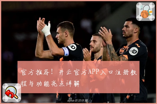 官方推荐！开云官方APP入口注册教程与功能亮点详解