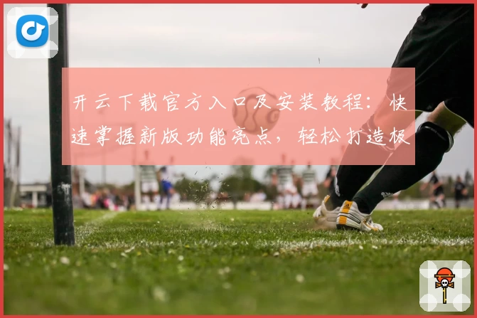 开云下载官方入口及安装教程：快速掌握新版功能亮点，轻松打造极致使用体验