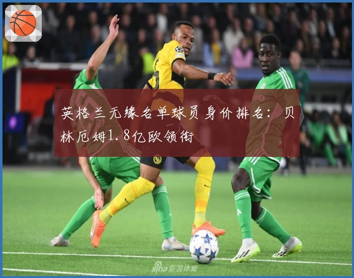 英格兰无缘名单球员身价排名：贝林厄姆1.8亿欧领衔