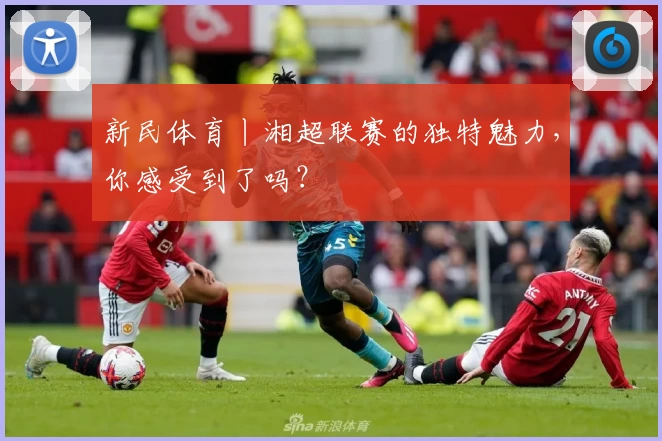 新民体育丨湘超联赛的独特魅力，你感受到了吗？