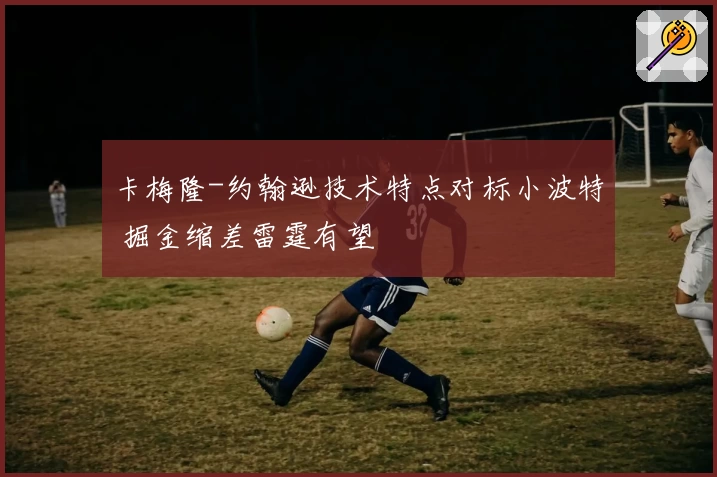 卡梅隆-约翰逊技术特点对标小波特 掘金缩差雷霆有望