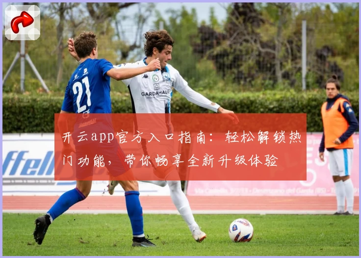 开云app官方入口指南：轻松解锁热门功能，带你畅享全新升级体验