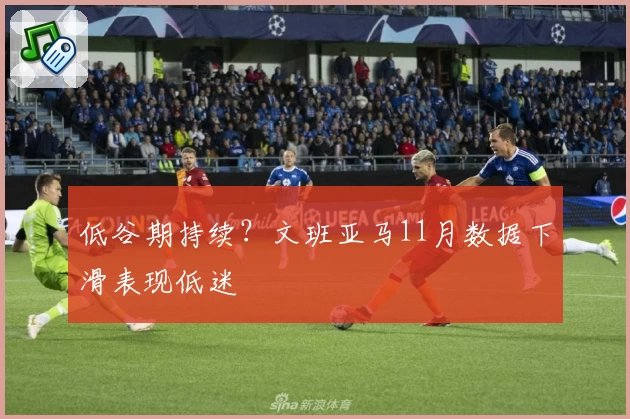 低谷期持续?文班亚马11月数据下滑表现低迷