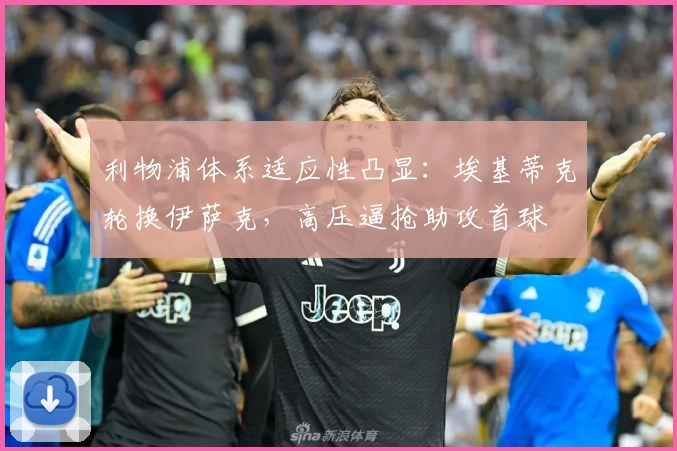 利物浦体系适应性凸显：埃基蒂克轮换伊萨克，高压逼抢助攻首球