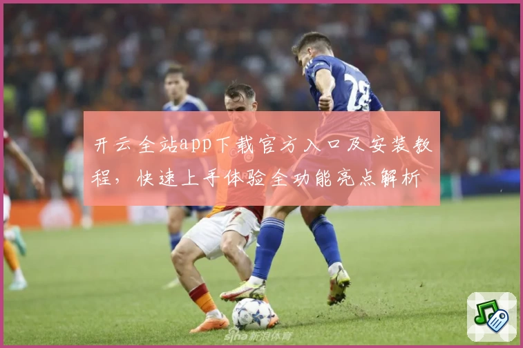 开云全站app下载官方入口及安装教程,快速上手体验全功能亮点解析!