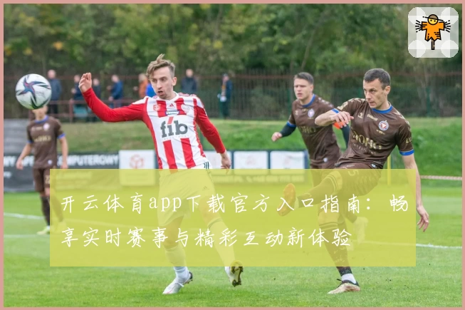 开云体育app下载官方入口指南：畅享实时赛事与精彩互动新体验