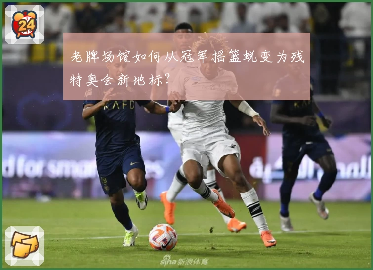 老牌场馆如何从冠军摇篮蜕变为残特奥会新地标？