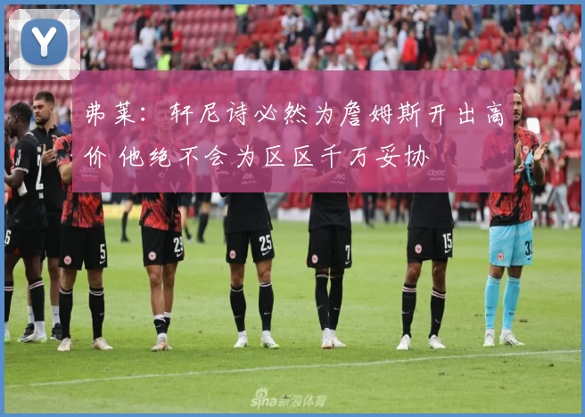 弗莱:轩尼诗必然为詹姆斯开出高价 他绝不会为区区千万妥协