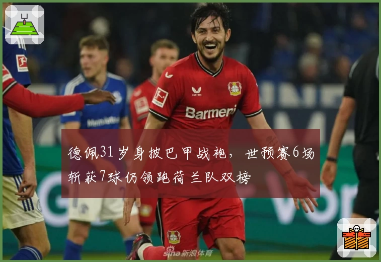 德佩31岁身披巴甲战袍，世预赛6场斩获7球仍领跑荷兰队双榜