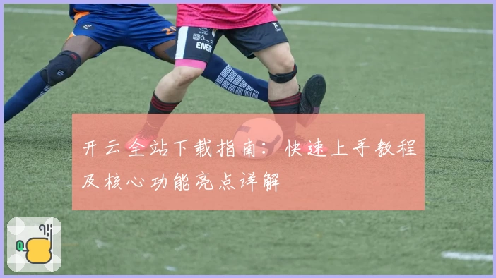 开云全站下载指南：快速上手教程及核心功能亮点详解