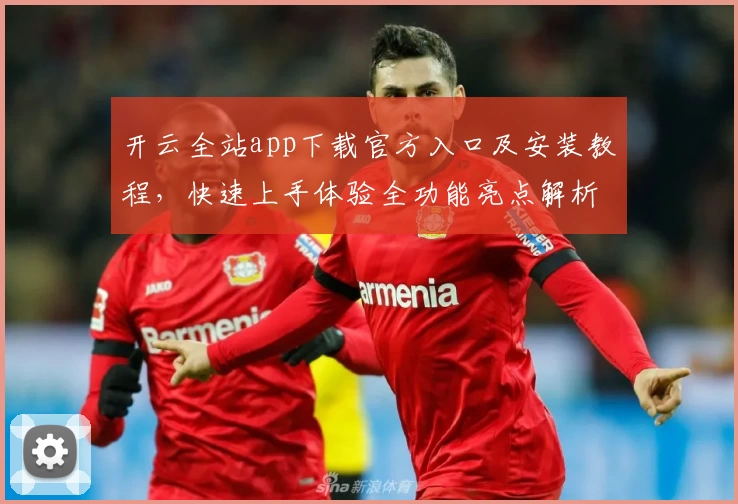 开云全站app下载官方入口及安装教程，快速上手体验全功能亮点解析！