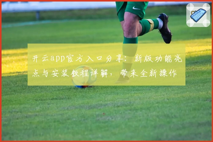 开云app官方入口分享：新版功能亮点与安装教程详解，带来全新操作体验