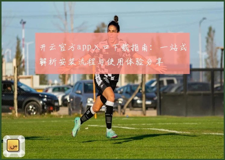 开云官方app入口下载指南：一站式解析安装流程与使用体验分享