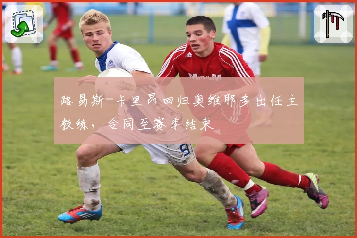 路易斯-卡里昂回归奥维耶多出任主教练,合同至赛季结束