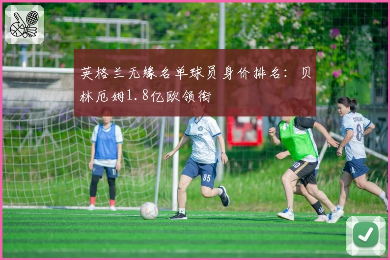 英格兰无缘名单球员身价排名：贝林厄姆1.8亿欧领衔