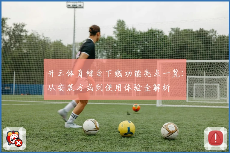 开云体育综合下载功能亮点一览：从安装方式到使用体验全解析