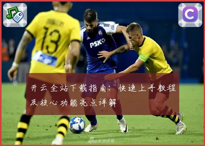 开云全站下载指南：快速上手教程及核心功能亮点详解