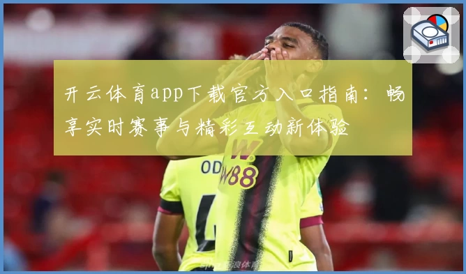 开云体育app下载官方入口指南：畅享实时赛事与精彩互动新体验